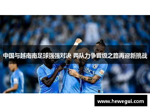 中国与越南南足球强强对决 两队力争晋级之路再迎新挑战