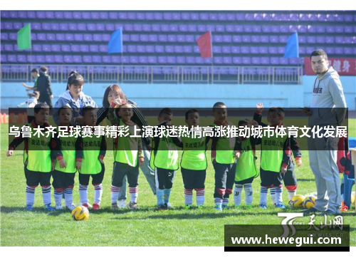 乌鲁木齐足球赛事精彩上演球迷热情高涨推动城市体育文化发展