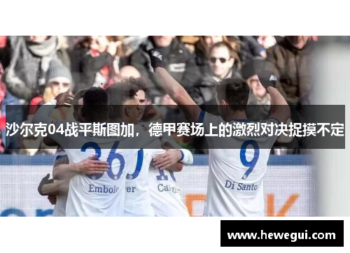 沙尔克04战平斯图加，德甲赛场上的激烈对决捉摸不定