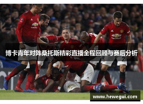 博卡青年对阵桑托斯精彩直播全程回顾与赛后分析