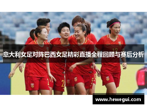 意大利女足对阵巴西女足精彩直播全程回顾与赛后分析