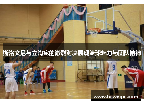 斯洛文尼与立陶宛的激烈对决展现篮球魅力与团队精神