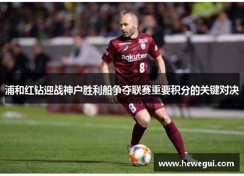 浦和红钻迎战神户胜利船争夺联赛重要积分的关键对决