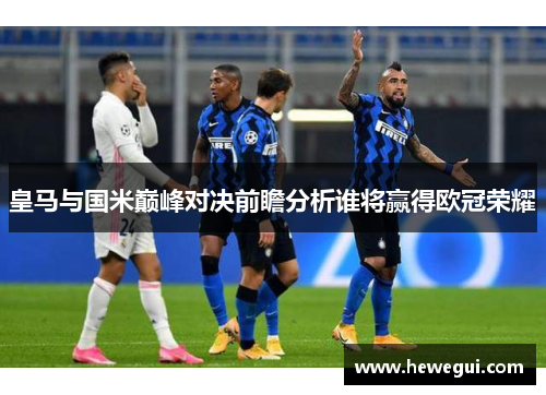 皇马与国米巅峰对决前瞻分析谁将赢得欧冠荣耀
