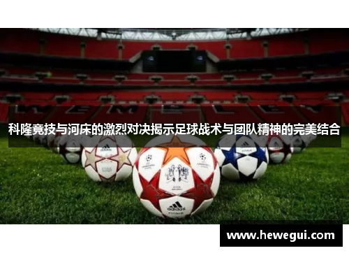 科隆竟技与河床的激烈对决揭示足球战术与团队精神的完美结合