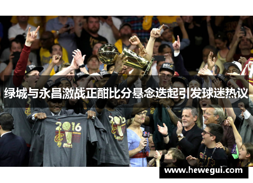 绿城与永昌激战正酣比分悬念迭起引发球迷热议