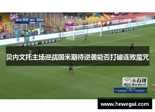 贝内文托主场迎战国米期待逆袭能否打破连败魔咒