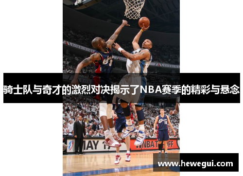 骑士队与奇才的激烈对决揭示了NBA赛季的精彩与悬念