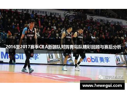 2016至2017赛季CBA新疆队对阵青岛队精彩回顾与赛后分析