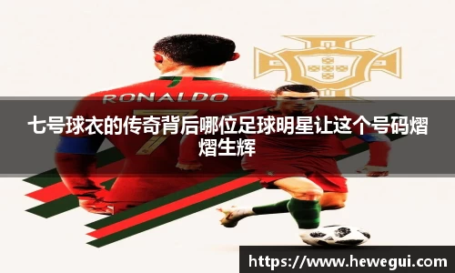 七号球衣的传奇背后哪位足球明星让这个号码熠熠生辉