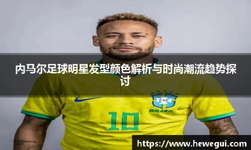 内马尔足球明星发型颜色解析与时尚潮流趋势探讨