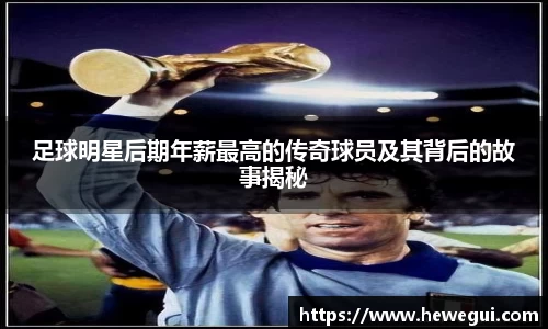 足球明星后期年薪最高的传奇球员及其背后的故事揭秘