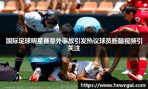 国际足球明星赛意外事故引发热议球员断腿视频引关注